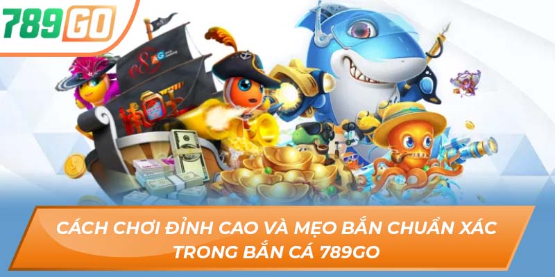 Sảnh Game Bắn Cá 789GO – Săn Tiền Thưởng Cực Đã Tay 3 Cách chơi đỉnh cao và mẹo bắn chuẩn xác trong bắn cá 789GO