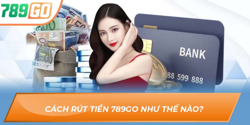 Mẹo Giúp Anh Em Bet Thủ Rút Tiền 789GO Nhanh Chóng 2 Cách Rút Tiền 789GO như thế nào?