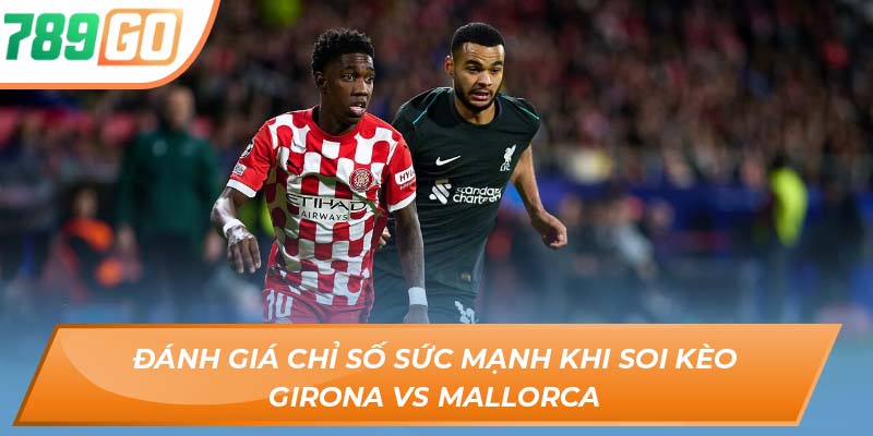 Soi Kèo Girona Vs Mallorca - Nhận Định Từ Chuyên Gia 789GO 2 Đánh giá chỉ số sức mạnh khi soi kèo Girona vs Mallorca