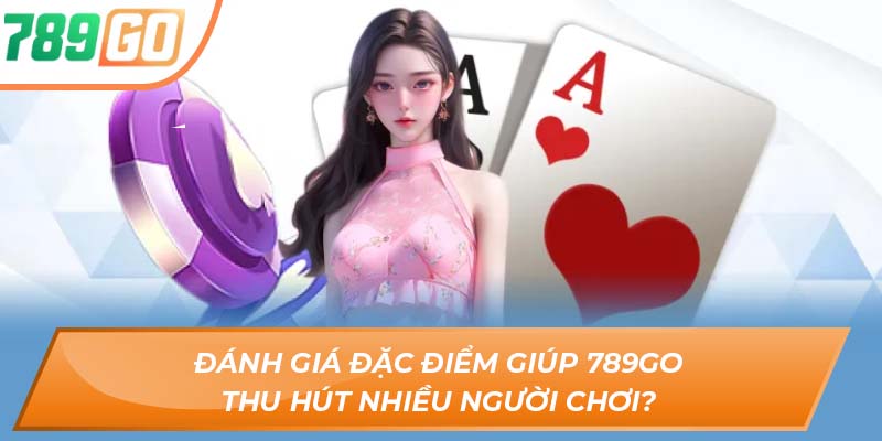 Đánh giá đặc điểm giúp 789GO thu hút nhiều người chơi?