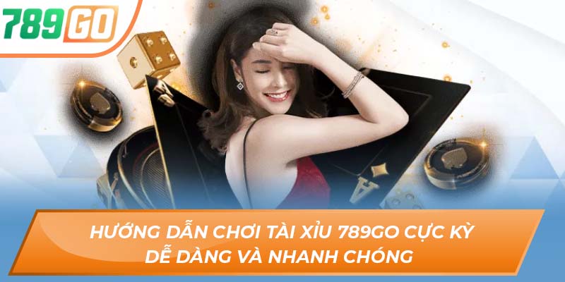 Hướng Dẫn Chơi Tài Xỉu 789GO Cực Kỳ Dễ Dàng Và Nhanh Chóng