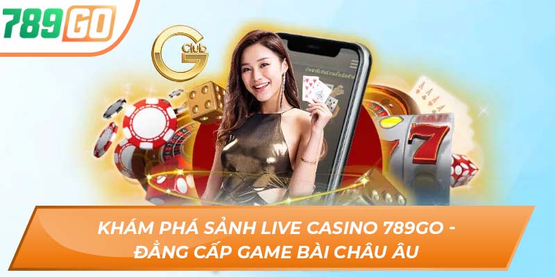 Khám Phá Sảnh Live Casino 789GO - Đẳng Cấp Game Bài Châu Âu
