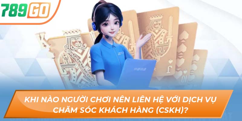 Tổng Hợp Phương Thức Liên Hệ 789GO Cho Người Mới Chơi 1 Khi nào người chơi nên liên hệ với dịch vụ chăm sóc khách hàng (CSKH)?