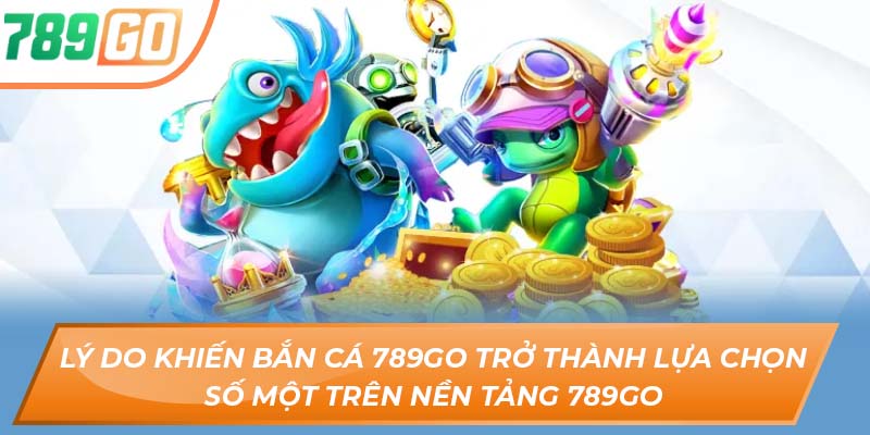 Sảnh Game Bắn Cá 789GO – Săn Tiền Thưởng Cực Đã Tay 4 Lý do khiến bắn cá 789GO trở thành lựa chọn số một trên nền tảng 789GO