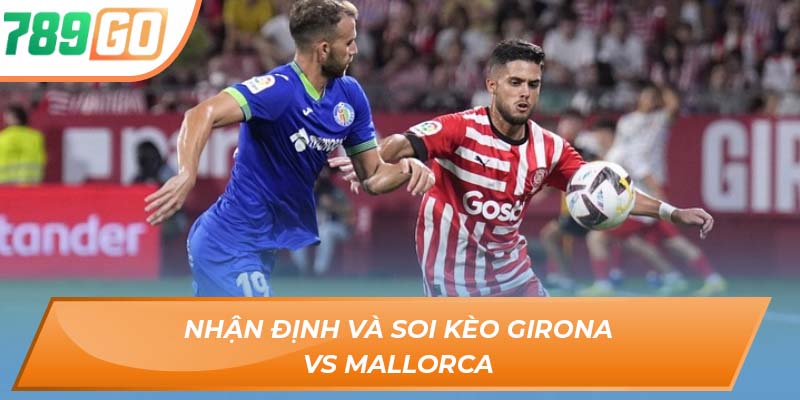 Soi Kèo Girona Vs Mallorca - Nhận Định Từ Chuyên Gia 789GO 3 Nhận định và soi kèo Girona vs Mallorca