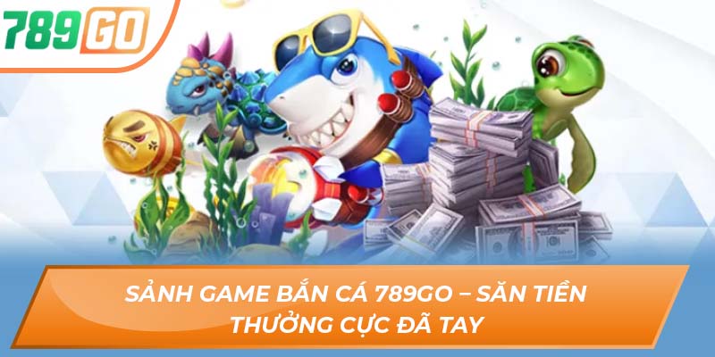 Sảnh Game Bắn Cá 789GO – Săn Tiền Thưởng Cực Đã Tay