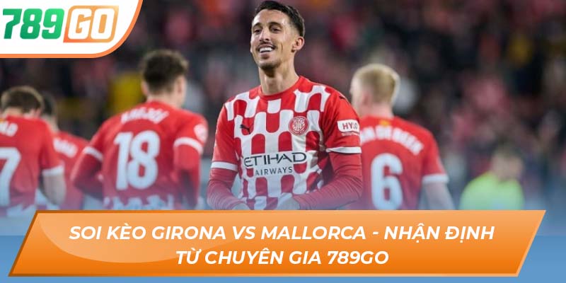 Soi Kèo Girona Vs Mallorca - Nhận Định Từ Chuyên Gia 789GO