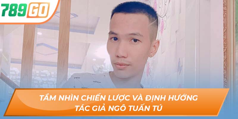 Tác Giả Ngô Tuấn Tú - Đưa 789GO Đến Với Mọi Cược Thủ 3 Tầm nhìn chiến lược và định hướng tác giả Ngô Tuấn Tú