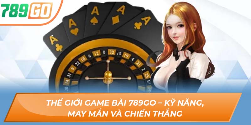 Thế Giới Game Bài 789GO – Kỹ Năng, May Mắn, Và Chiến Thắng