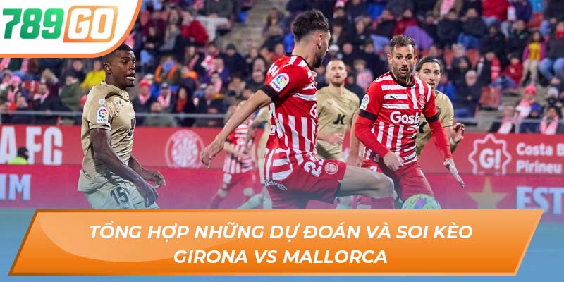 Soi Kèo Girona Vs Mallorca - Nhận Định Từ Chuyên Gia 789GO 4 Tổng hợp những dự đoán và soi kèo Girona vs Mallorca