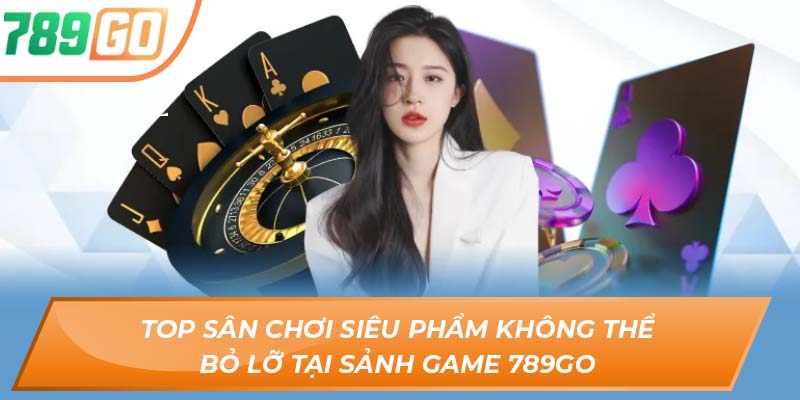 Top sân chơi siêu phẩm không thể bỏ lỡ tại sảnh game 789GO